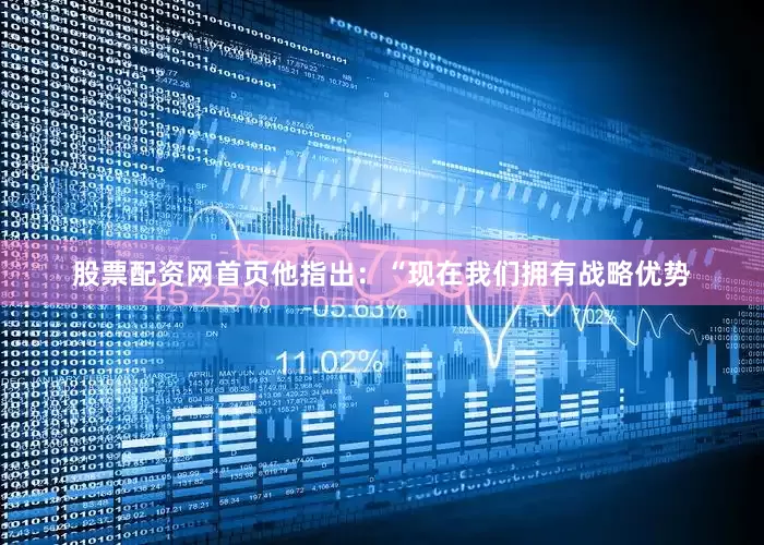 股票配资网首页　　他指出：“现在我们拥有战略优势