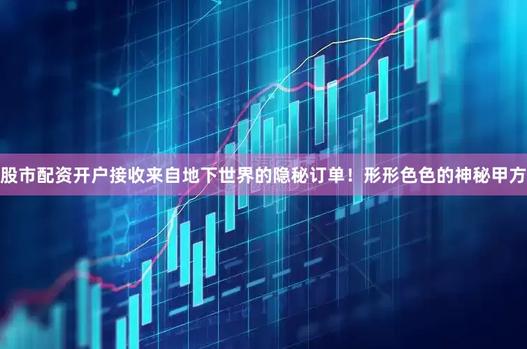 股市配资开户接收来自地下世界的隐秘订单！形形色色的神秘甲方
