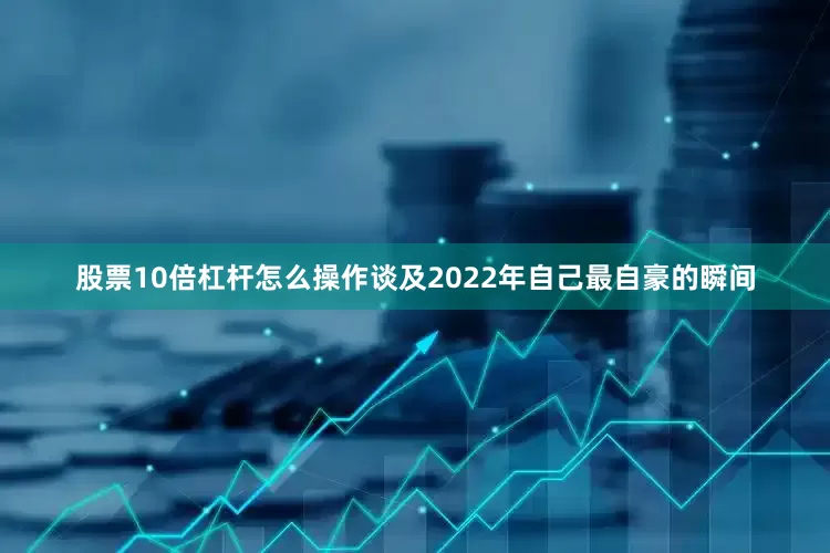 股票10倍杠杆怎么操作谈及2022年自己最自豪的瞬间