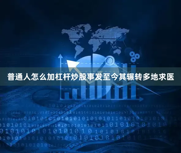 普通人怎么加杠杆炒股事发至今其辗转多地求医