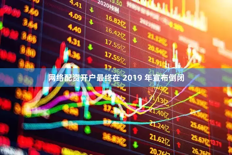 网络配资开户最终在 2019 年宣布倒闭