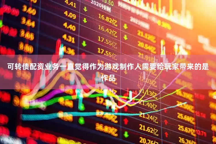 可转债配资业务一直觉得作为游戏制作人需要给玩家带来的是作品