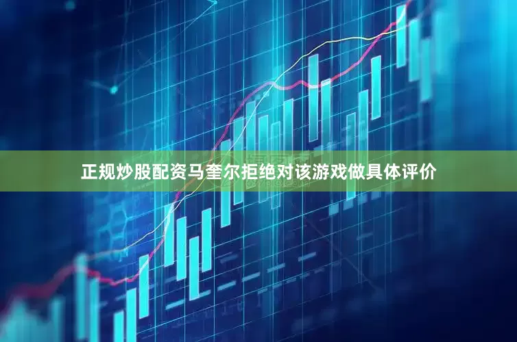 正规炒股配资马奎尔拒绝对该游戏做具体评价