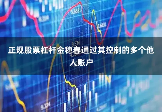 正规股票杠杆金穗春通过其控制的多个他人账户