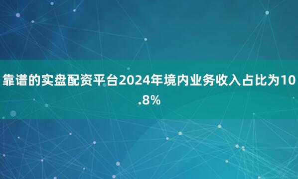 靠谱的实盘配资平台2024年境内业务收入占比为10.8%