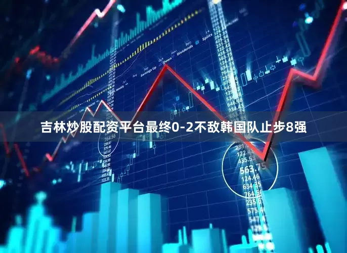 吉林炒股配资平台最终0-2不敌韩国队止步8强