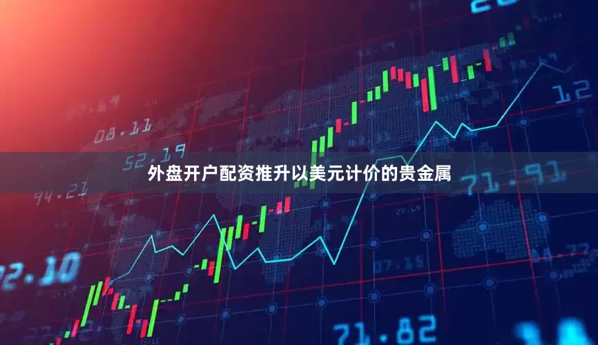 外盘开户配资推升以美元计价的贵金属