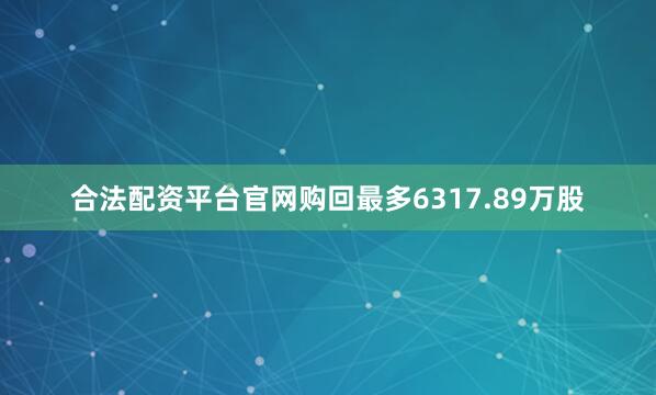 合法配资平台官网购回最多6317.89万股