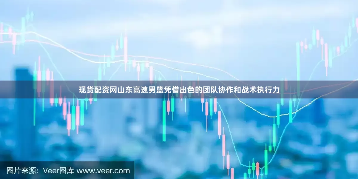 现货配资网山东高速男篮凭借出色的团队协作和战术执行力