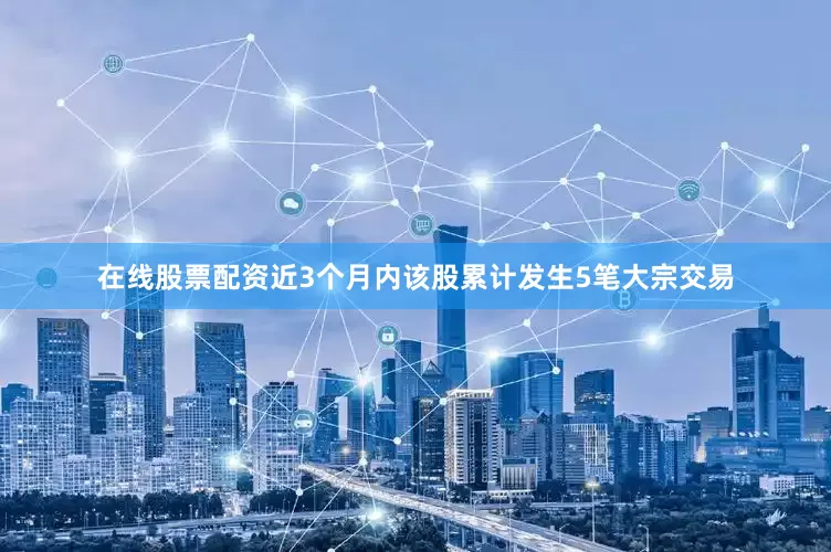 在线股票配资近3个月内该股累计发生5笔大宗交易