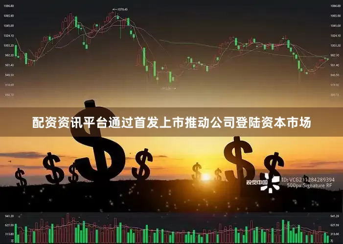 配资资讯平台通过首发上市推动公司登陆资本市场