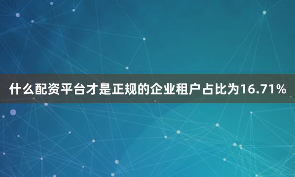 什么配资平台才是正规的企业租户占比为16.71%