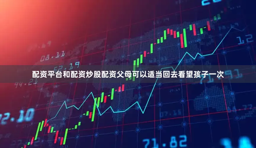 配资平台和配资炒股配资父母可以适当回去看望孩子一次