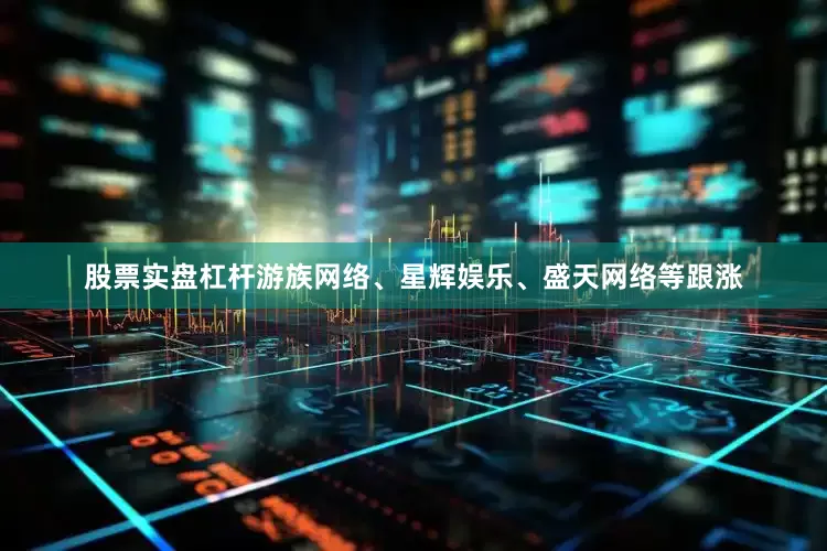 股票实盘杠杆游族网络、星辉娱乐、盛天网络等跟涨