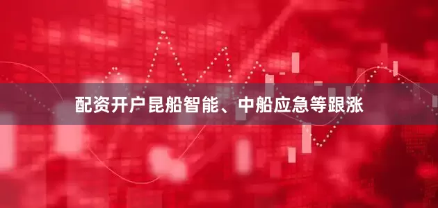 配资开户昆船智能、中船应急等跟涨