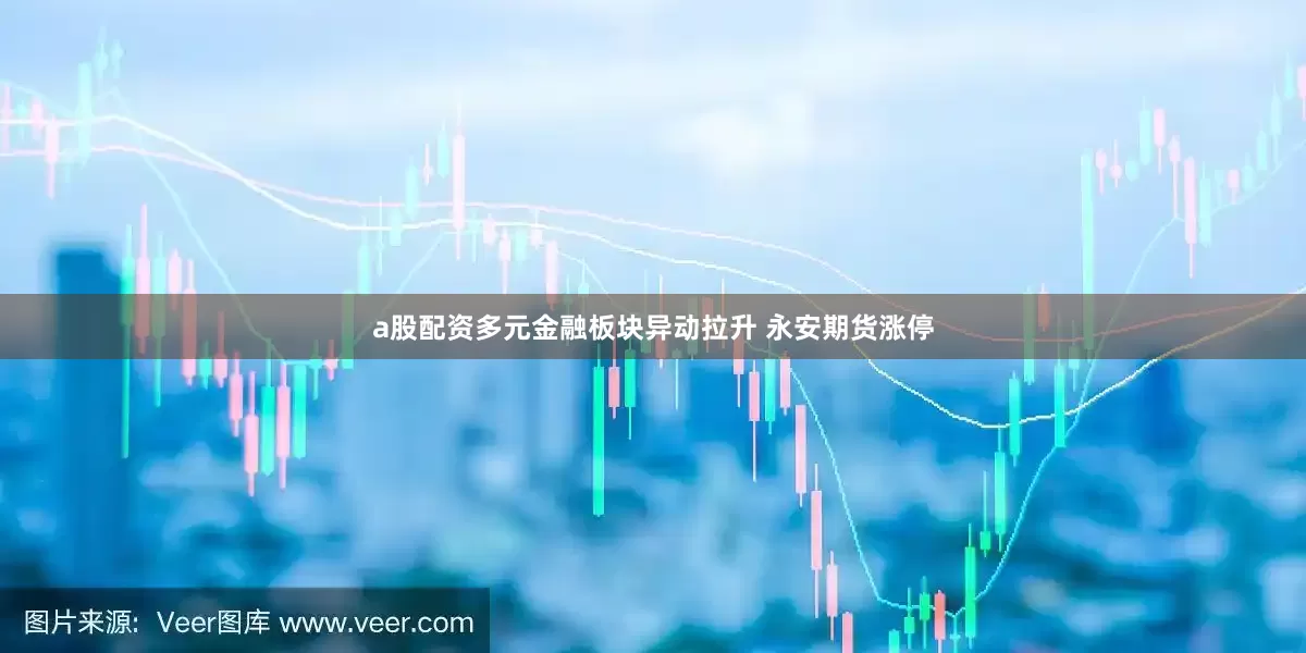 a股配资多元金融板块异动拉升 永安期货涨停