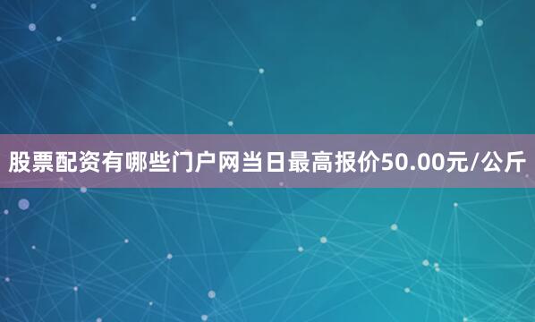 股票配资有哪些门户网当日最高报价50.00元/公斤