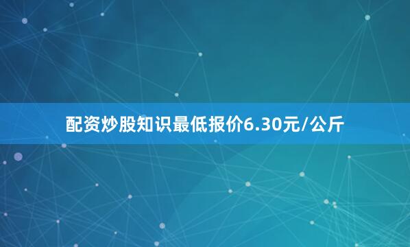 配资炒股知识最低报价6.30元/公斤