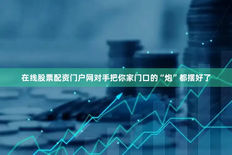 在线股票配资门户网对手把你家门口的“炮”都摆好了