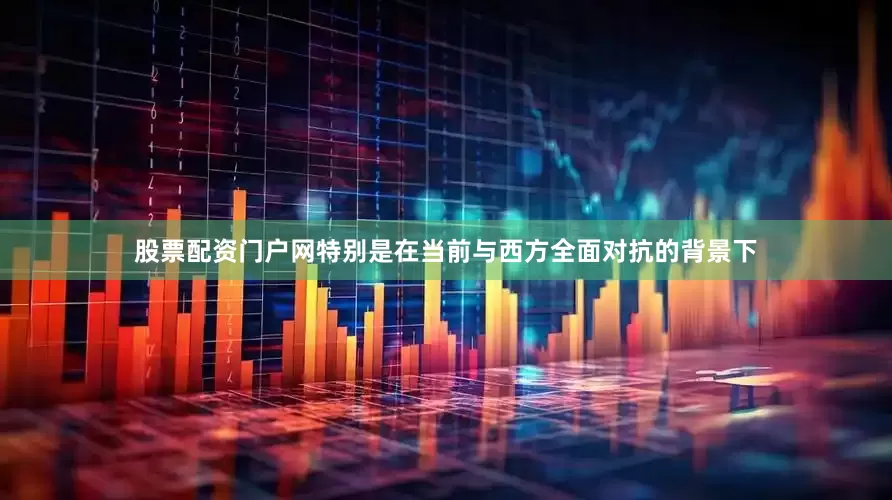 股票配资门户网特别是在当前与西方全面对抗的背景下