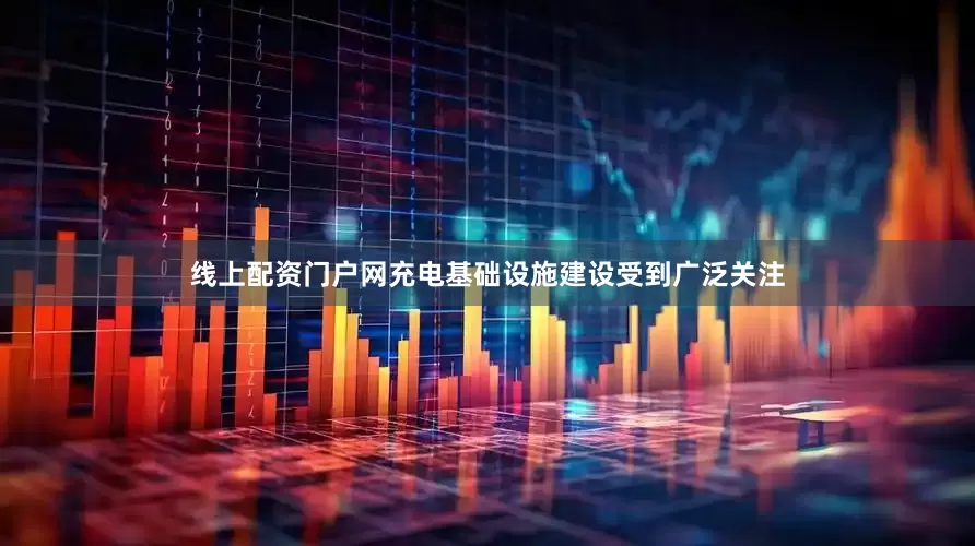线上配资门户网充电基础设施建设受到广泛关注