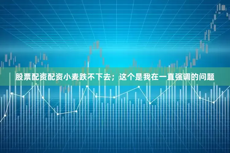 股票配资配资小麦跌不下去；这个是我在一直强调的问题