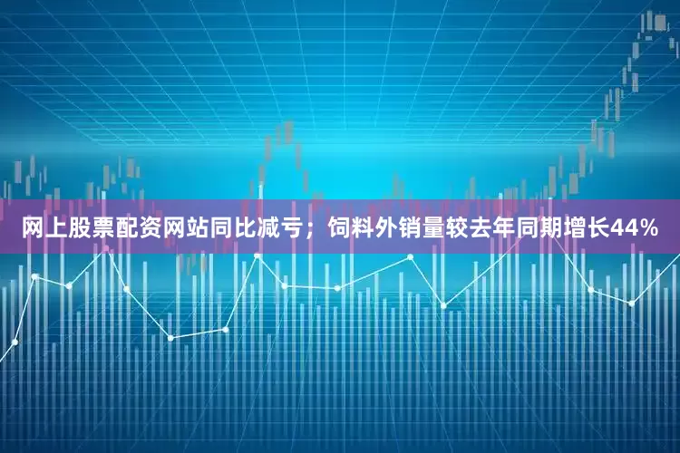 网上股票配资网站同比减亏；饲料外销量较去年同期增长44%