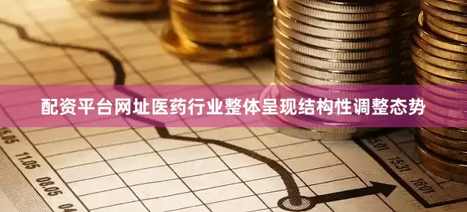 配资平台网址医药行业整体呈现结构性调整态势