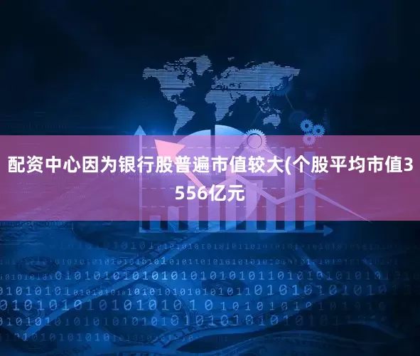配资中心因为银行股普遍市值较大(个股平均市值3556亿元