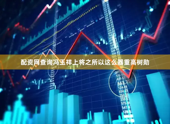 配资网查询冯玉祥上将之所以这么器重高树勋