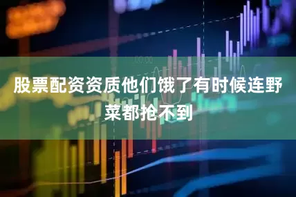 股票配资资质他们饿了有时候连野菜都抢不到