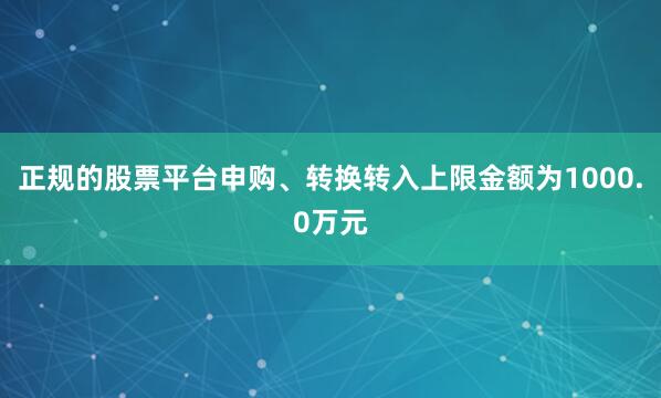正规的股票平台申购、转换转入上限金额为1000.0万元