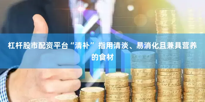 杠杆股市配资平台“清补” 指用清淡、易消化且兼具营养的食材