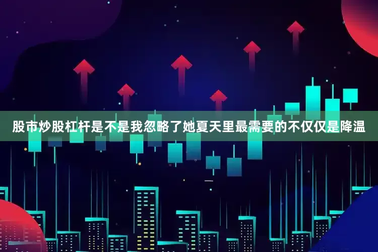 股市炒股杠杆是不是我忽略了她夏天里最需要的不仅仅是降温