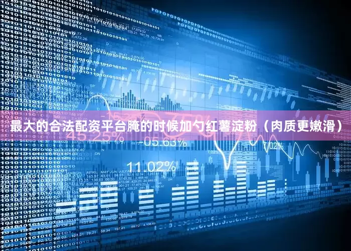 最大的合法配资平台腌的时候加勺红薯淀粉（肉质更嫩滑）