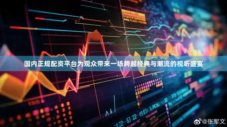 国内正规配资平台为观众带来一场跨越经典与潮流的视听盛宴