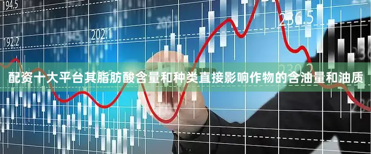配资十大平台其脂肪酸含量和种类直接影响作物的含油量和油质