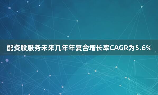 配资股服务未来几年年复合增长率CAGR为5.6%