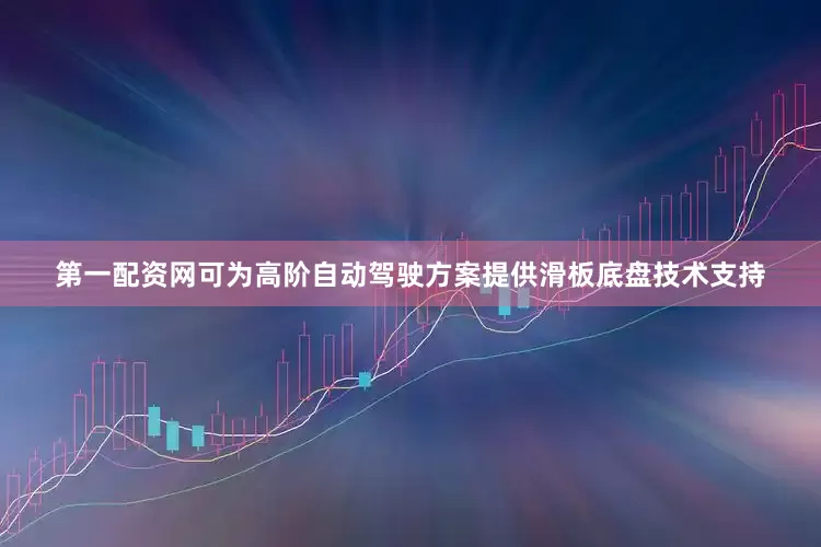 第一配资网可为高阶自动驾驶方案提供滑板底盘技术支持