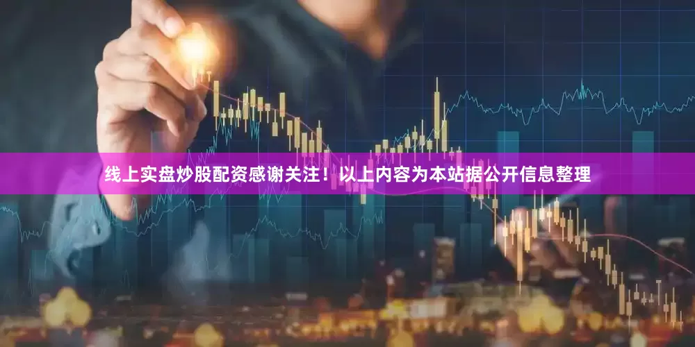 线上实盘炒股配资感谢关注！以上内容为本站据公开信息整理