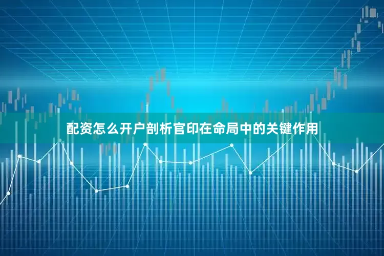 配资怎么开户剖析官印在命局中的关键作用