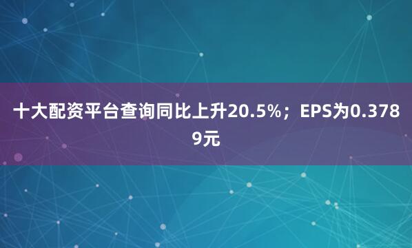 十大配资平台查询同比上升20.5%；EPS为0.3789元