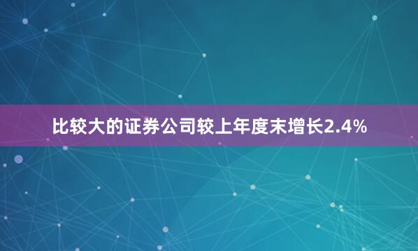 比较大的证券公司较上年度末增长2.4%