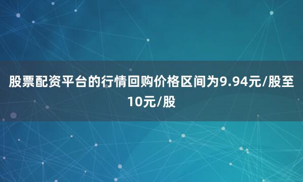 股票配资平台的行情回购价格区间为9.94元/股至10元/股