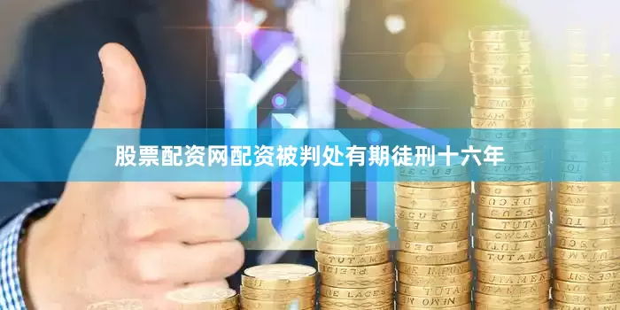 股票配资网配资被判处有期徒刑十六年