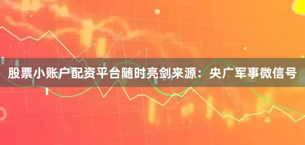 股票小账户配资平台随时亮剑来源：央广军事微信号