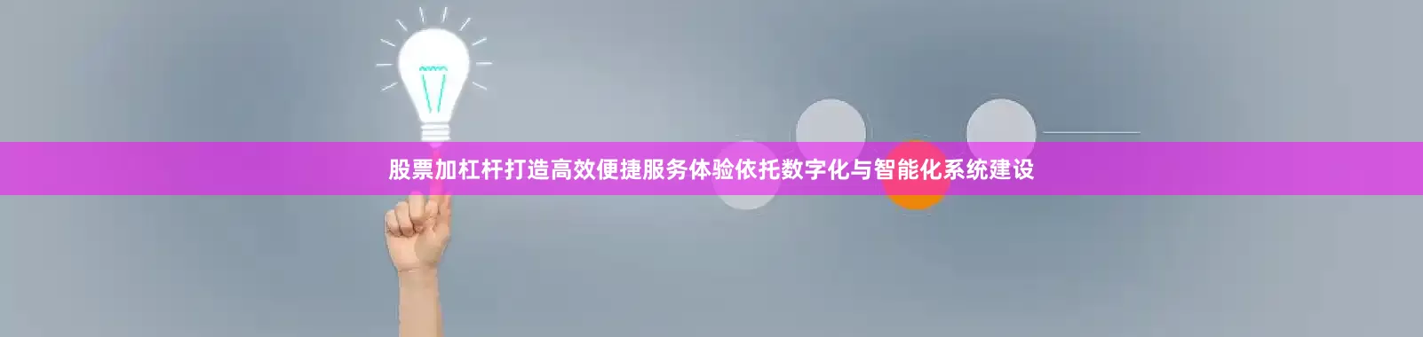 股票加杠杆打造高效便捷服务体验依托数字化与智能化系统建设