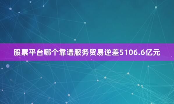 股票平台哪个靠谱服务贸易逆差5106.6亿元