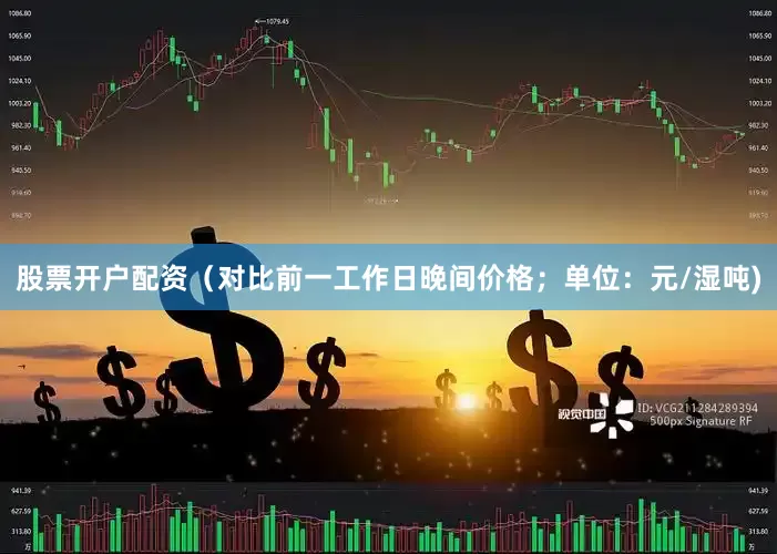 股票开户配资（对比前一工作日晚间价格；单位：元/湿吨)
