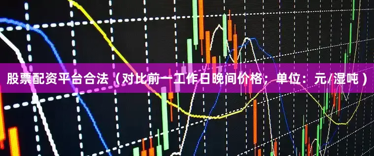 股票配资平台合法（对比前一工作日晚间价格；单位：元/湿吨 )